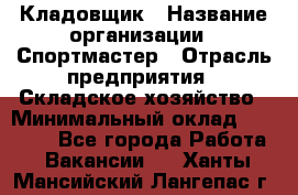 Кладовщик › Название организации ­ Спортмастер › Отрасль предприятия ­ Складское хозяйство › Минимальный оклад ­ 26 000 - Все города Работа » Вакансии   . Ханты-Мансийский,Лангепас г.